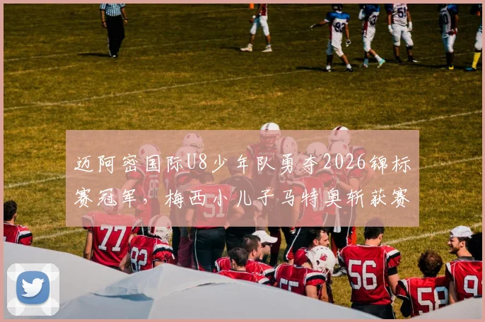 迈阿密国际U8少年队勇夺2026锦标赛冠军，梅西小儿子马特奥斩获赛事MVP，揭秘足球巨星家庭青训日常