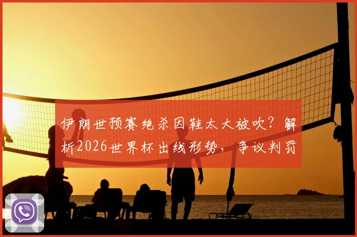 伊朗世预赛绝杀因鞋太大被吹？解析2026世界杯出线形势，争议判罚规则全解读