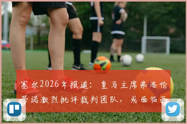 塞尔2026年报道:皇马主席弗洛伦蒂诺激烈批评裁判团队,或面临西甲联盟纪律处罚风险