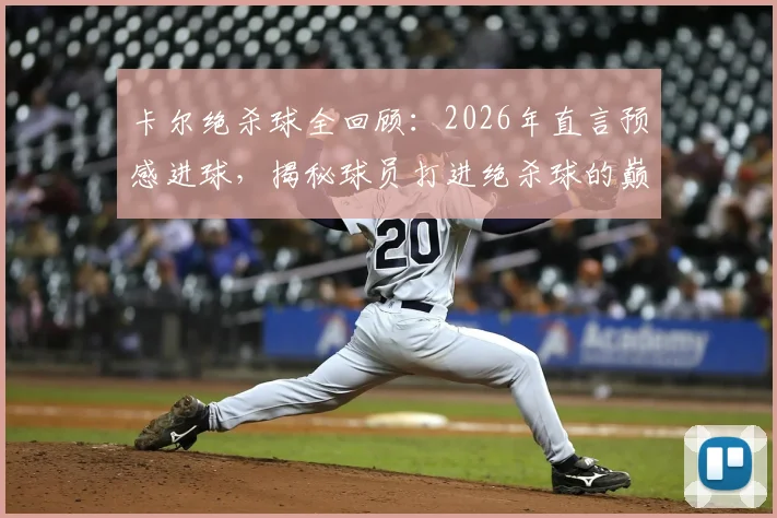 卡尔绝杀球全回顾：2026年直言预感进球，揭秘球员打进绝杀球的巅峰体验与背后故事
