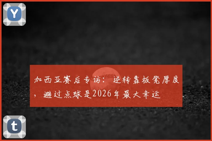 加西亚赛后专访：逆转靠板凳厚度，避过点球是2026年最大幸运
