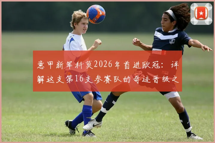 意甲新军科莫2026年首进欧冠：详解这支第16支参赛队的奇迹晋级之路与未来看点