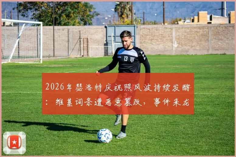 2026年瑟洛特庆祝照风波持续发酵:维基词条遭恶意篡改,事件来龙去脉与球迷反应梳理