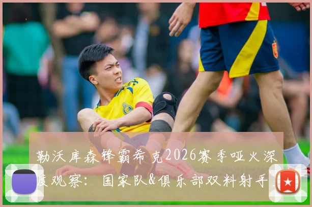 勒沃库森锋霸希克2026赛季哑火深度观察:国家队&俱乐部双料射手王为何进攻数据全面挂零?