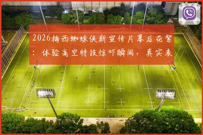 2026梅西蜘蛛侠新宣传片幕后花絮：体验高空特技惊吓瞬间，真实表情包流出