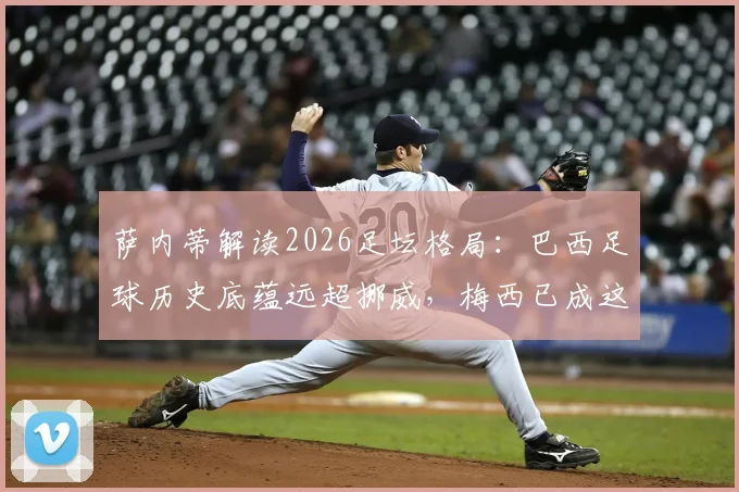 萨内蒂解读2026足坛格局：巴西足球历史底蕴远超挪威，梅西已成这项运动的终极象征