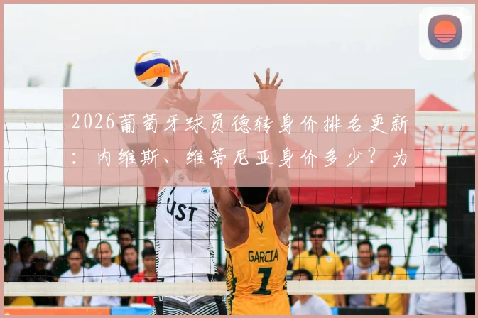 2026葡萄牙球员德转身价排名更新:内维斯、维蒂尼亚身价多少?为何能超越C罗创历史新高