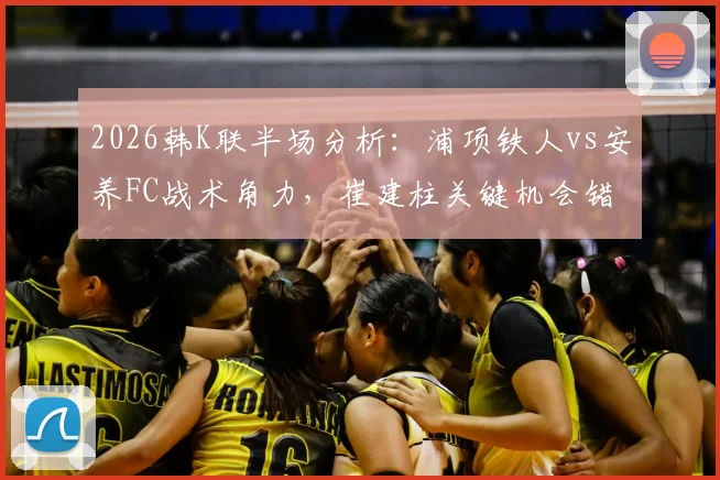2026韩K联半场分析：浦项铁人vs安养FC战术角力，崔建柱关键机会错失致0-0闷平详解