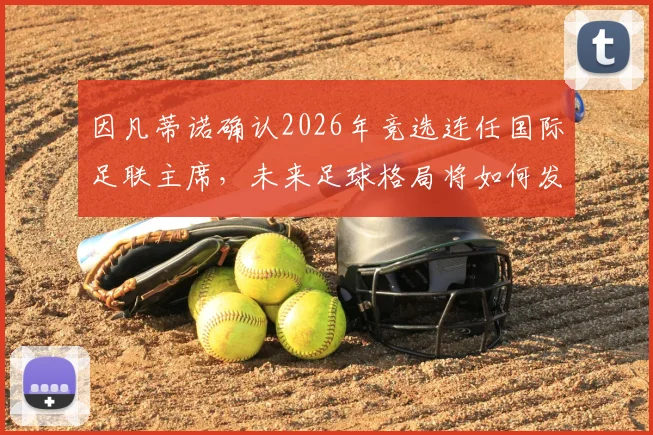因凡蒂诺确认2026年竞选连任国际足联主席,未来足球格局将如何发展?
