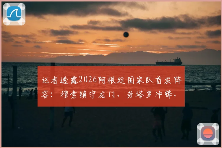 记者透露2026阿根廷国家队首发阵容：穆索镇守龙门，劳塔罗冲锋，小将贾伊担纲右后卫