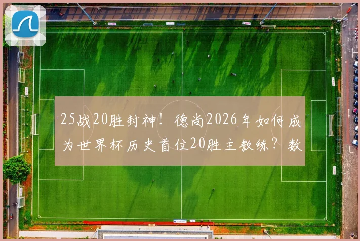 25战20胜封神!德尚2026年如何成为世界杯历史首位20胜主教练?数据全解析