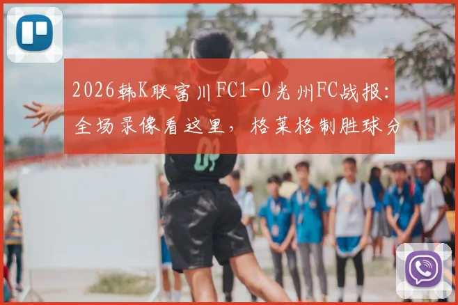 2026韩K联富川FC1-0光州FC战报:全场录像看这里,格莱格制胜球分析及最新积分榜变动