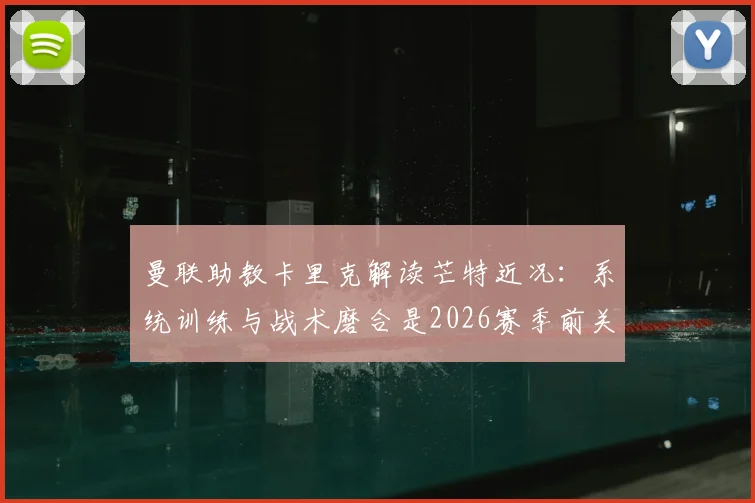 曼联助教卡里克解读芒特近况:系统训练与战术磨合是2026赛季前关键,较长间歇期利好多方