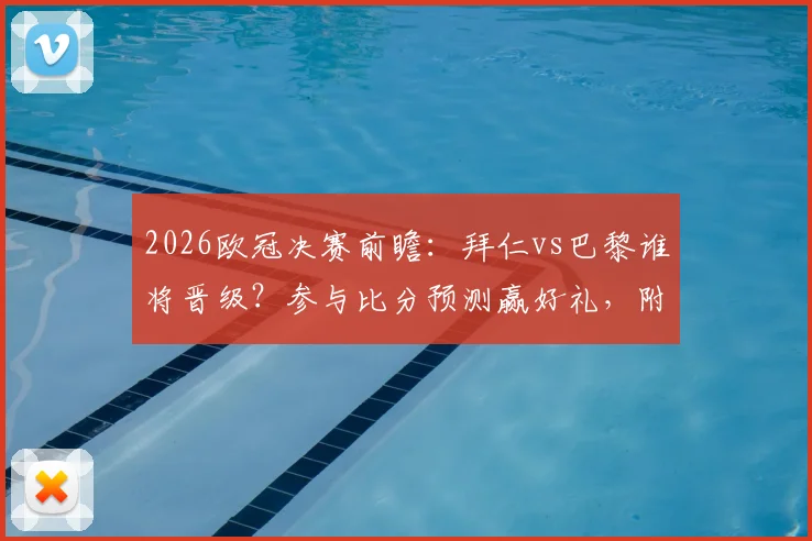 2026欧冠决赛前瞻：拜仁vs巴黎谁将晋级？参与比分预测赢好礼，附截图上传与枪手会师详解
