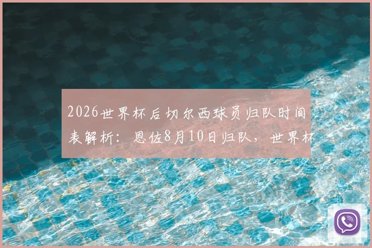 2026世界杯后切尔西球员归队时间表解析:恩佐8月10日归队,世界杯国脚享三周假期
