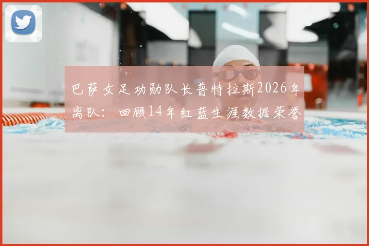 巴萨女足功勋队长普特拉斯2026年离队:回顾14年红蓝生涯数据荣誉与离队原因分析,浅谈其对球队未来影响