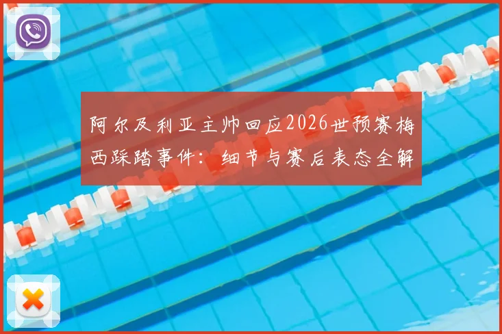 阿尔及利亚主帅回应2026世预赛梅西踩踏事件：细节与赛后表态全解析，附比赛争议镜头回顾