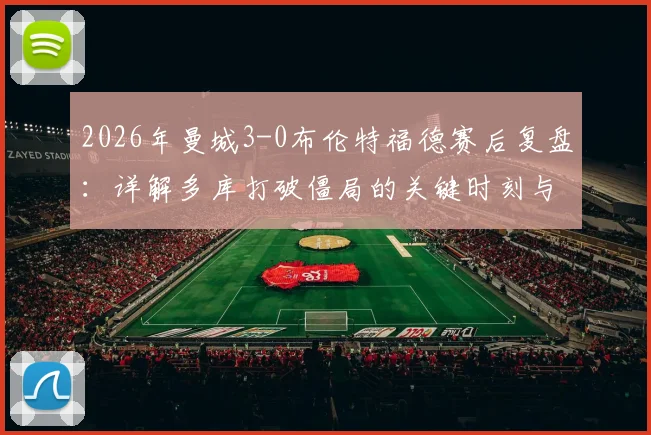 2026年曼城3-0布伦特福德赛后复盘：详解多库打破僵局的关键时刻与哈兰德传射全记录