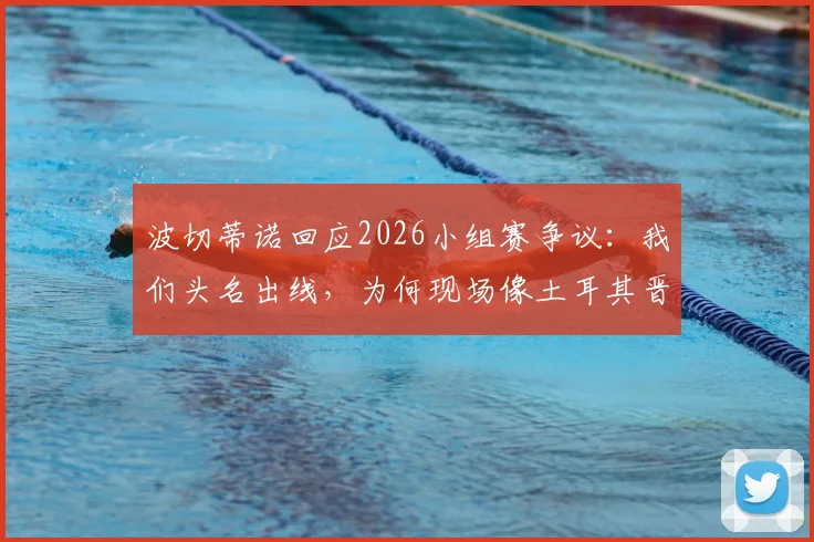 波切蒂诺回应2026小组赛争议:我们头名出线,为何现场像土耳其晋级?现场感受与结果为何割裂?