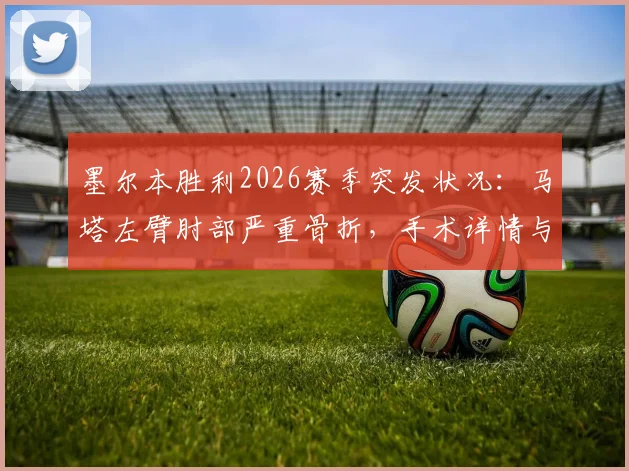 墨尔本胜利2026赛季突发状况：马塔左臂肘部严重骨折，手术详情与球队未来影响全解析