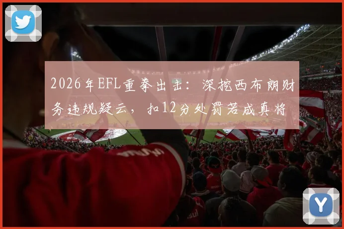 2026年EFL重拳出击：深挖西布朗财务违规疑云，扣12分处罚若成真将如何改写英冠保级格局？