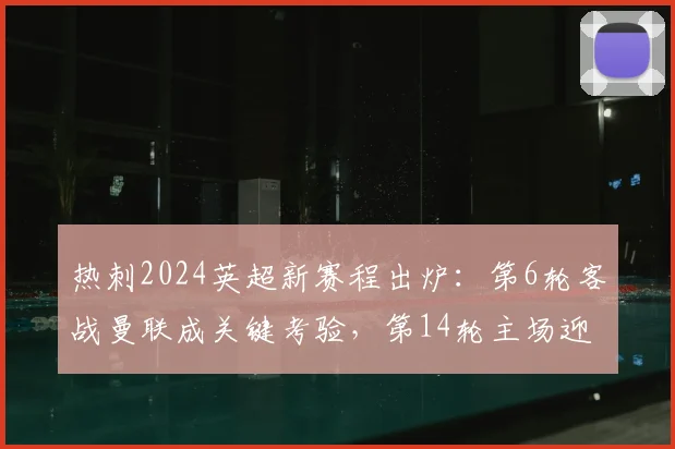 热刺2024英超新赛程出炉：第6轮客战曼联成关键考验，第14轮主场迎战阿森纳引爆北伦敦德比