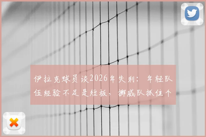 伊拉克球员谈2026年失利:年轻队伍经验不足是短板,挪威队抓住个人失误锁定胜局