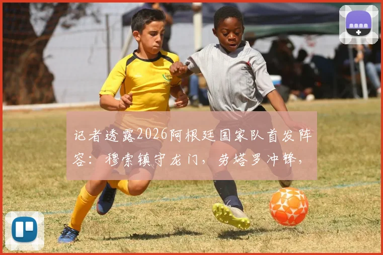 记者透露2026阿根廷国家队首发阵容:穆索镇守龙门,劳塔罗冲锋,小将贾伊担纲右后卫