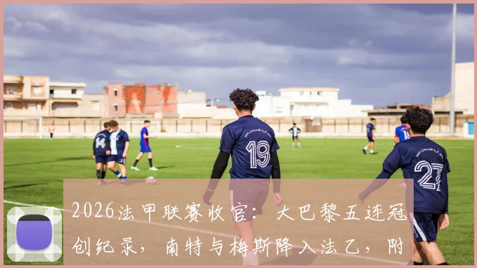 2026法甲联赛收官：大巴黎五连冠创纪录，南特与梅斯降入法乙，附最终积分榜及深度解读